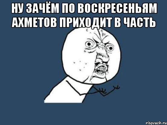 ну зачём по воскресеньям ахметов приходит в часть , Мем Ну почему