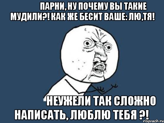 парни, ну почему вы такие мудили?! как же бесит ваше: лю,тя! неужели так сложно написать, люблю тебя ?!, Мем Ну почему