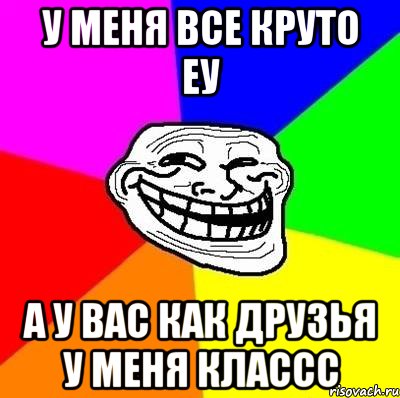 у меня все круто еу а у вас как друзья у меня классс, Мем Тролль Адвайс