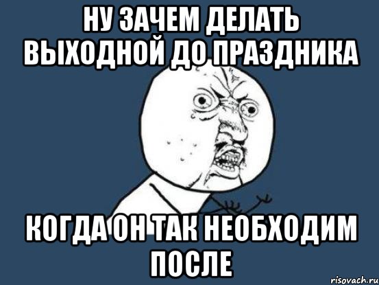 ну зачем делать выходной до праздника когда он так необходим после, Мем Ну почему