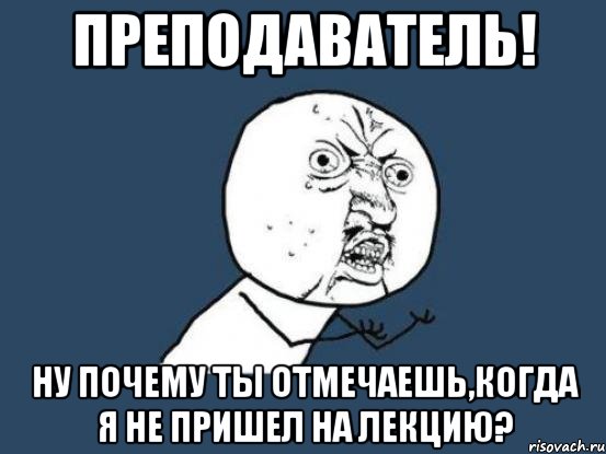 преподаватель! ну почему ты отмечаешь,когда я не пришел на лекцию?, Мем Ну почему