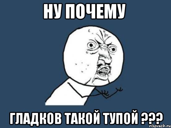 ну почему гладков такой тупой ???, Мем Ну почему