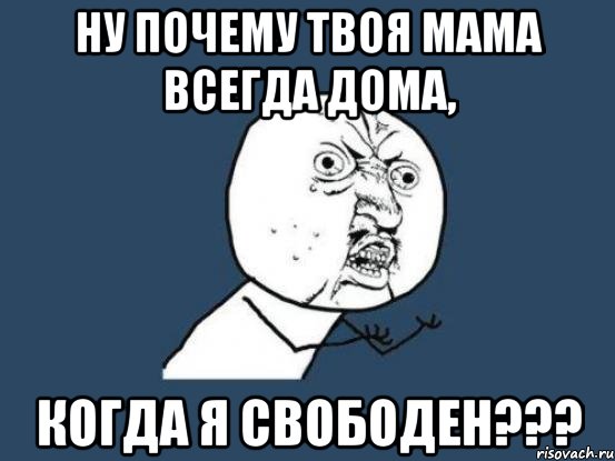 ну почему твоя мама всегда дома, когда я свободен???