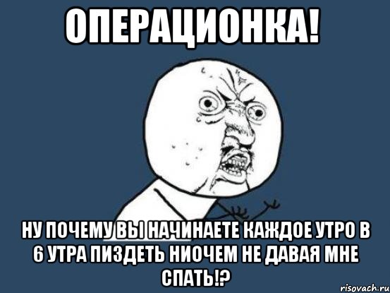 операционка! ну почему вы начинаете каждое утро в 6 утра пиздеть ниочем не давая мне спать!?, Мем Ну почему