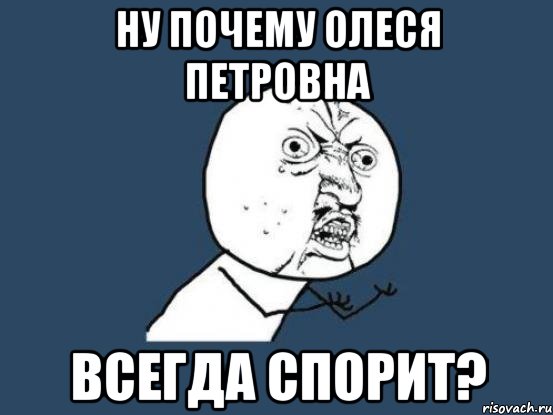 ну почему олеся петровна всегда спорит?, Мем Ну почему