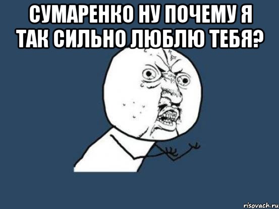 сумаренко ну почему я так сильно люблю тебя? , Мем Ну почему