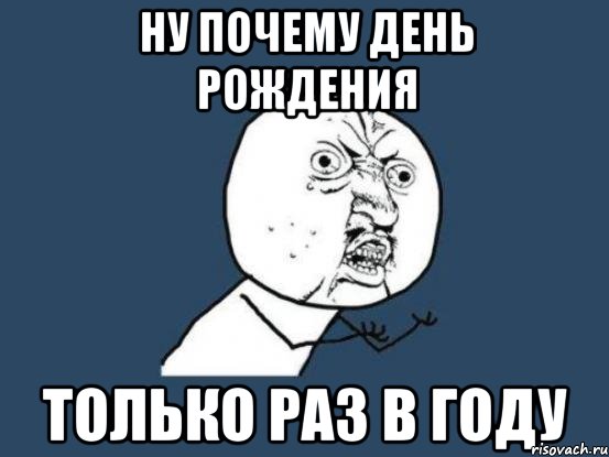 ну почему день рождения только раз в году, Мем Ну почему