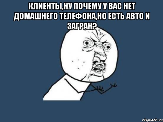 клиенты,ну почему у вас нет домашнего телефона,но есть авто и загран? , Мем Ну почему