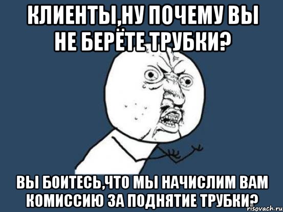 клиенты,ну почему вы не берёте трубки? вы боитесь,что мы начислим вам комиссию за поднятие трубки?, Мем Ну почему