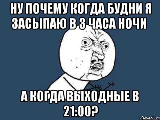 ну почему когда будни я засыпаю в 3 часа ночи а когда выходные в 21:00?, Мем Ну почему