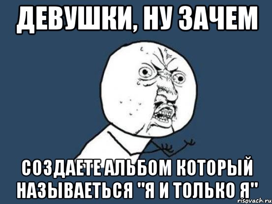 девушки, ну зачем создаете альбом который называеться "я и только я", Мем Ну почему