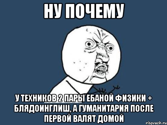 ну почему у техников 2 пары ебаной физики + блядоинглиш, а гуманитария после первой валят домой, Мем Ну почему