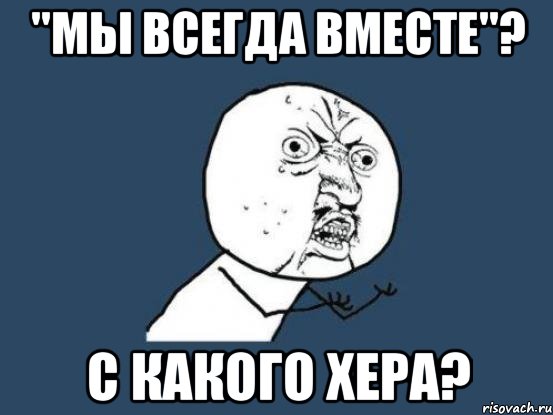 "мы всегда вместе"? с какого хера?, Мем Ну почему