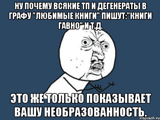 ну почему всякие тп и дегенераты в графу "любимые книги" пишут:"книги гавно" и т.д. это же только показывает вашу необразованность., Мем Ну почему