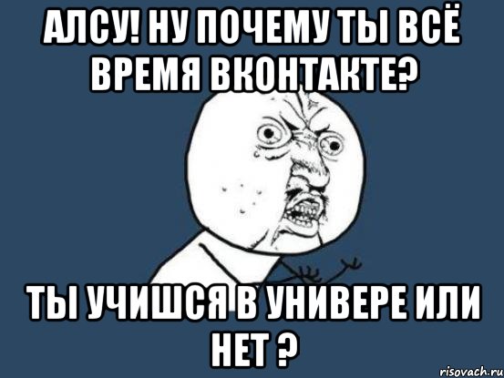 алсу! ну почему ты всё время вконтакте? ты учишся в универе или нет ?, Мем Ну почему