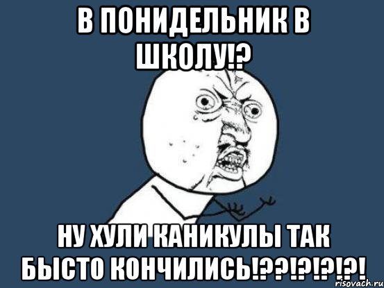 в понидельник в школу!? ну хули каникулы так бысто кончились!??!?!?!?!, Мем Ну почему