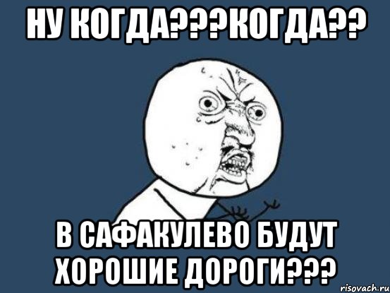 ну когда???когда?? в сафакулево будут хорошие дороги???, Мем Ну почему