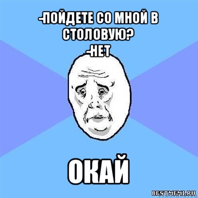 -пойдете со мной в столовую?
-нет окай, Мем Okay face