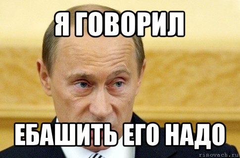 я говорил ебашить его надо, Мем путин