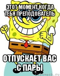 этот момент когда тебя преподователь отпускает вас с пары, Мем спанч боб