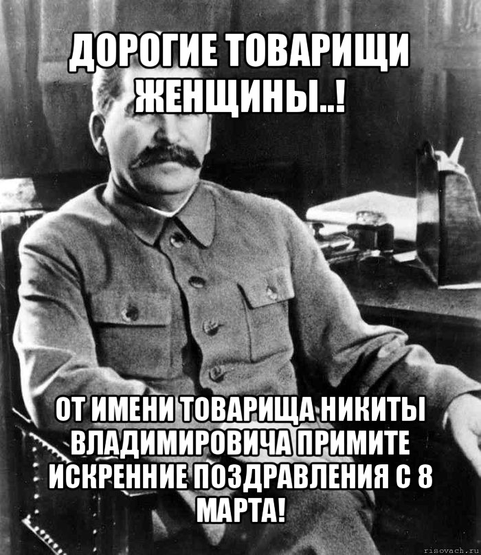 дорогие товарищи женщины..! от имени товарища никиты владимировича примите искренние поздравления с 8 марта!