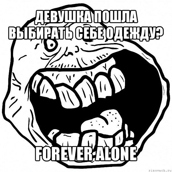 девушка пошла выбирать себе одежду? forever alone, Мем всегда один