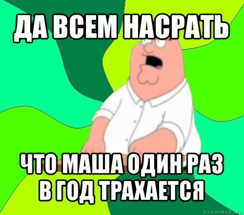 да всем насрать что маша один раз в год трахается, Мем  Да всем насрать (Гриффин)