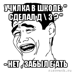 училка в школе: " сделал д \ з ? " - нет , забыл е*ать, Мем Яо минг