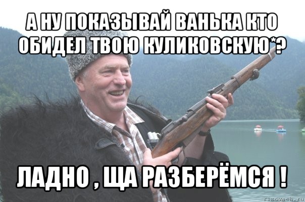 а ну показывай ванька кто обидел твою куликовскую*? ладно , ща разберёмся !