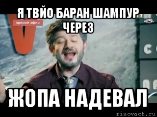 я твйо баран шампур через жопа надевал