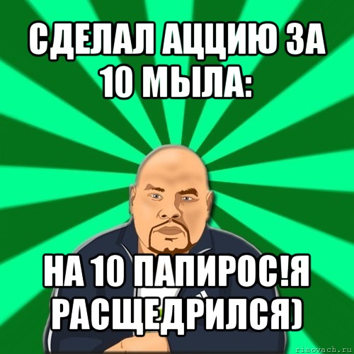 cделал аццию за 10 мыла: на 10 папирос!я расщедрился)