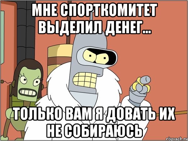 мне спорткомитет выделил денег... только вам я довать их не собираюсь, Мем Бендер