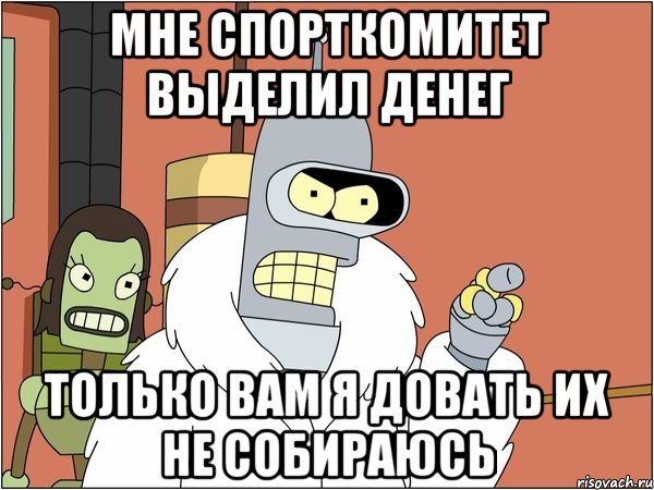 мне спорткомитет выделил денег только вам я довать их не собираюсь, Мем Бендер