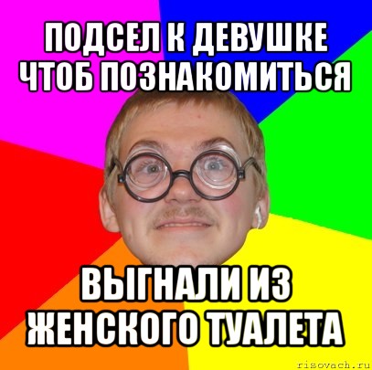 подсел к девушке чтоб познакомиться выгнали из женского туалета, Мем Типичный ботан