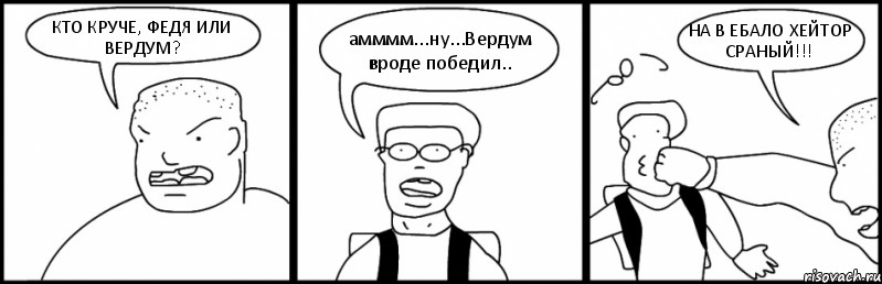 КТО КРУЧЕ, ФЕДЯ ИЛИ ВЕРДУМ? амммм...ну...Вердум вроде победил.. НА В ЕБАЛО ХЕЙТОР СРАНЫЙ!!!