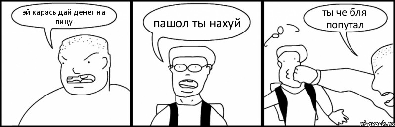 эй карась дай денег на пицу пашол ты нахуй ты че бля попутал