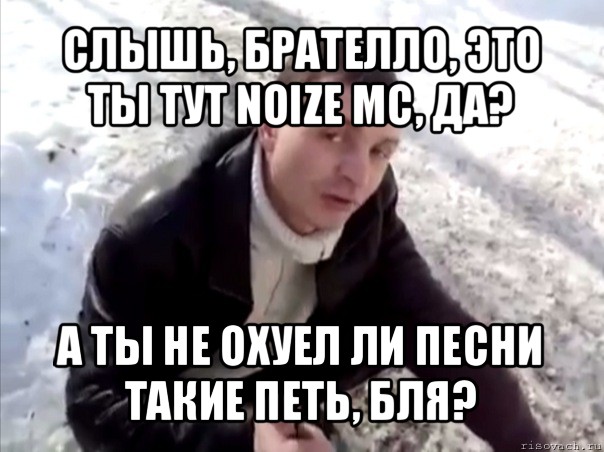 слышь, брателло, это ты тут noize mc, да? а ты не охуел ли песни такие петь, бля?