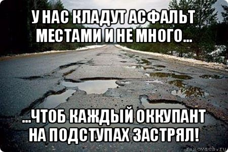 у нас кладут асфальт местами и не много... ...чтоб каждый оккупант на подступах застрял!