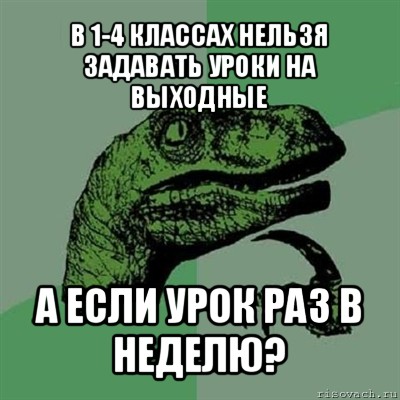 в 1-4 классах нельзя задавать уроки на выходные а если урок раз в неделю?, Мем Филосораптор