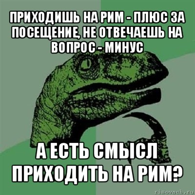 приходишь на рим - плюс за посещение, не отвечаешь на вопрос - минус а есть смысл приходить на рим?, Мем Филосораптор