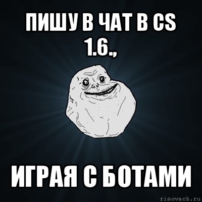 пишу в чат в cs 1.6., играя с ботами, Мем Forever Alone