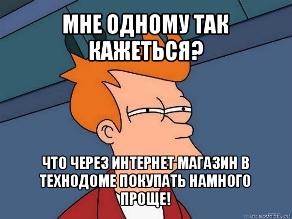 мне одному так кажеться? что через интернет магазин в технодоме покупать намного проще!, Мем  Фрай (мне кажется или)