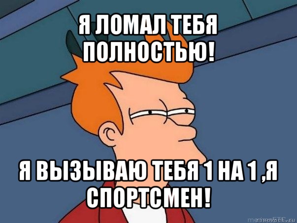 я ломал тебя полностью! я вызываю тебя 1 на 1 ,я спортсмен!, Мем  Фрай (мне кажется или)