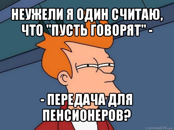 неужели я один считаю, что "пусть говорят" - - передача для пенсионеров?, Мем  Фрай (мне кажется или)