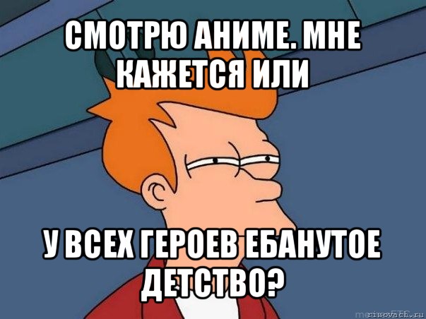 смотрю аниме. мне кажется или у всех героев ебанутое детство?, Мем  Фрай (мне кажется или)