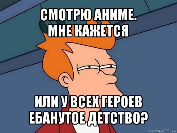 смотрю аниме.
мне кажется или у всех героев ебанутое детство?, Мем  Фрай (мне кажется или)