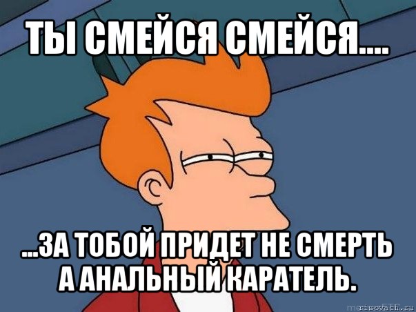 ты смейся смейся.... ...за тобой придет не смерть а анальный каратель., Мем  Фрай (мне кажется или)