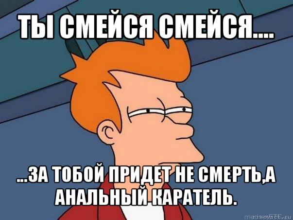 ты смейся смейся.... ...за тобой придет не смерть,а анальный каратель., Мем  Фрай (мне кажется или)