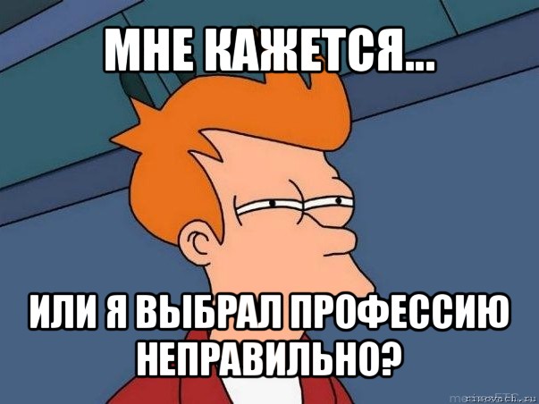 мне кажется... или я выбрал профессию
неправильно?, Мем  Фрай (мне кажется или)