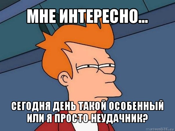 мне интересно... сегодня день такой особенный
или я просто неудачник?, Мем  Фрай (мне кажется или)